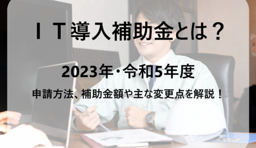 IT導入補助金申請ガイド｜2023年・令和5年度の申請方法、金額などをご紹介