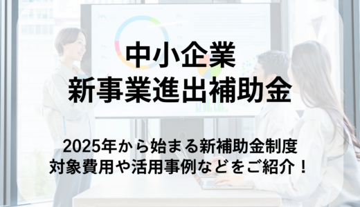 中小企業新事業進出補助金とは？新制度の補助金額や対象経費をご紹介！