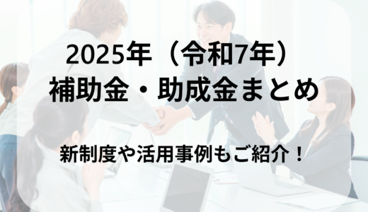 2025年（令和7年）の補助金・助成金をまとめて解説！新制度や活用事例もご紹介