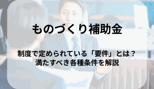 ものづくり補助金の「要件」とは？申請のために満たすべき各種条件を解説