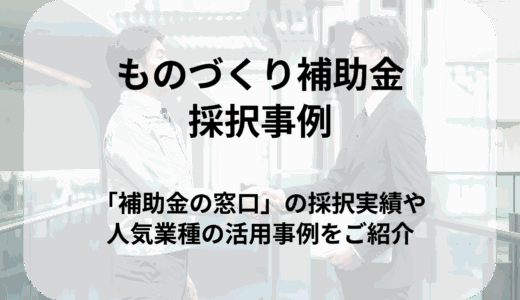 ものづくり補助金の採択事例まとめ｜当社担当ケースや人気業種の活用例をご紹介