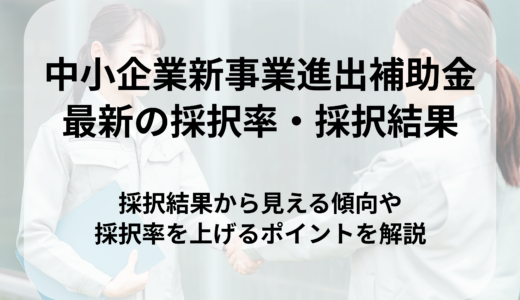 中小企業新事業進出補助金の最新採択率は？採択結果から分かる傾向と対策を解説